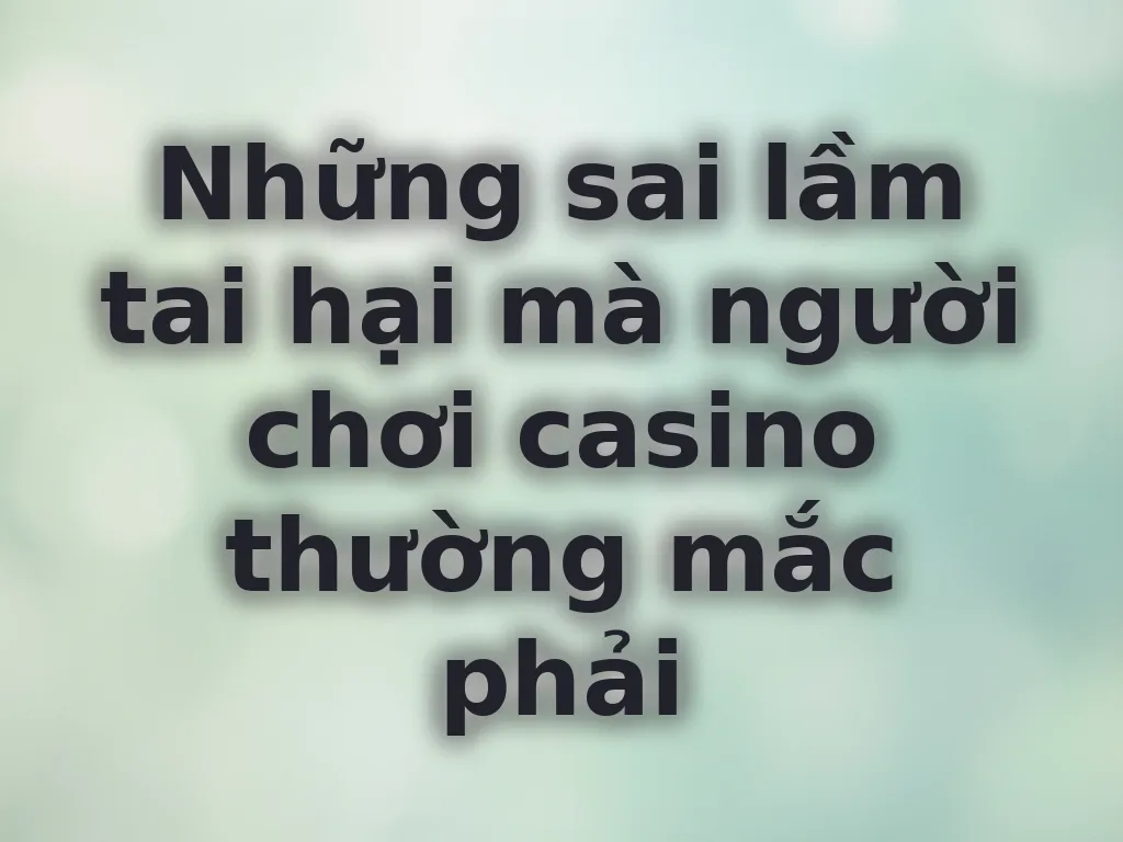 Những sai lầm tai hại khi chơi casino