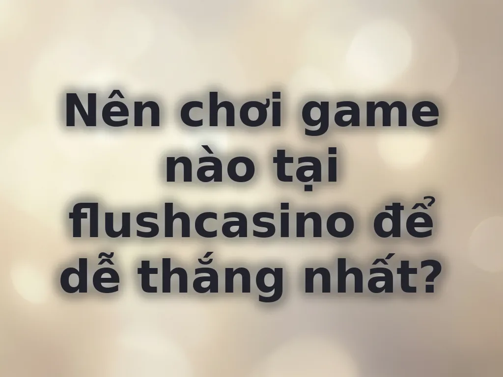 Hướng dẫn chọn game tại flushcasino