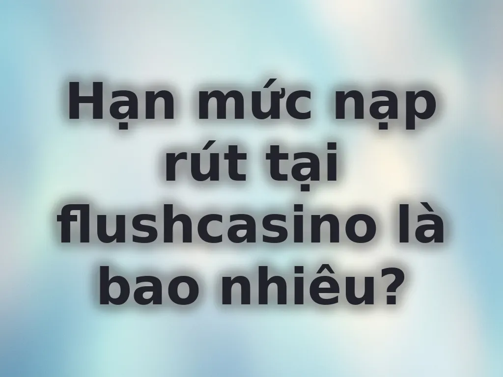 Hạn mức nạp rút tại flushcasino